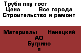 Труба ппу гост 30732-2006 › Цена ­ 333 - Все города Строительство и ремонт » Материалы   . Ненецкий АО,Бугрино п.